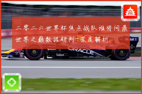 二零二六世界杯焦点战队谁将问鼎世界之巅数据研判-深度解析