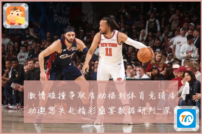 激情碰撞争取活动福利体育竞猜活动邀您共赴精彩盛宴数据研判-深度解析