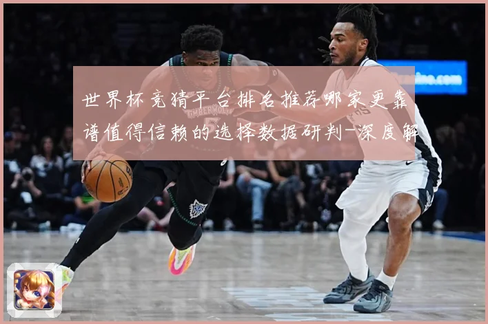 世界杯竞猜平台排名推荐哪家更靠谱值得信赖的选择数据研判-深度解析