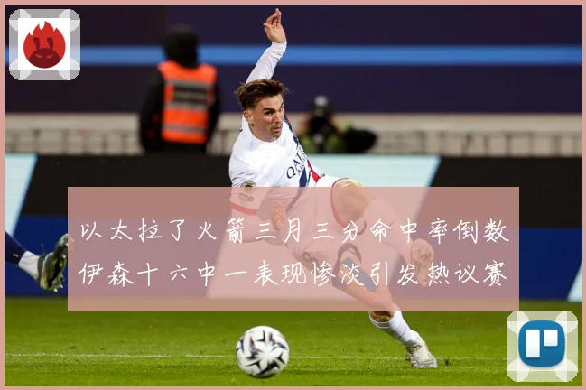 以太拉了火箭三月三分命中率倒数伊森十六中一表现惨淡引发热议赛场复盘-深度解析