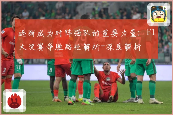 逐渐成为对阵强队的重要力量：F1大奖赛争胜路径解析-深度解析