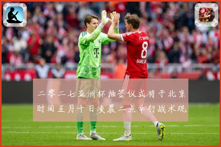二零二七亚洲杯抽签仪式将于北京时间五月十日凌晨二点举行战术观察-深度解析