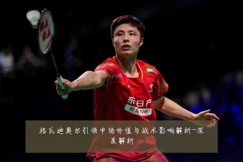 格瓦迪奥尔引领中场价值与战术影响解析-深度解析
