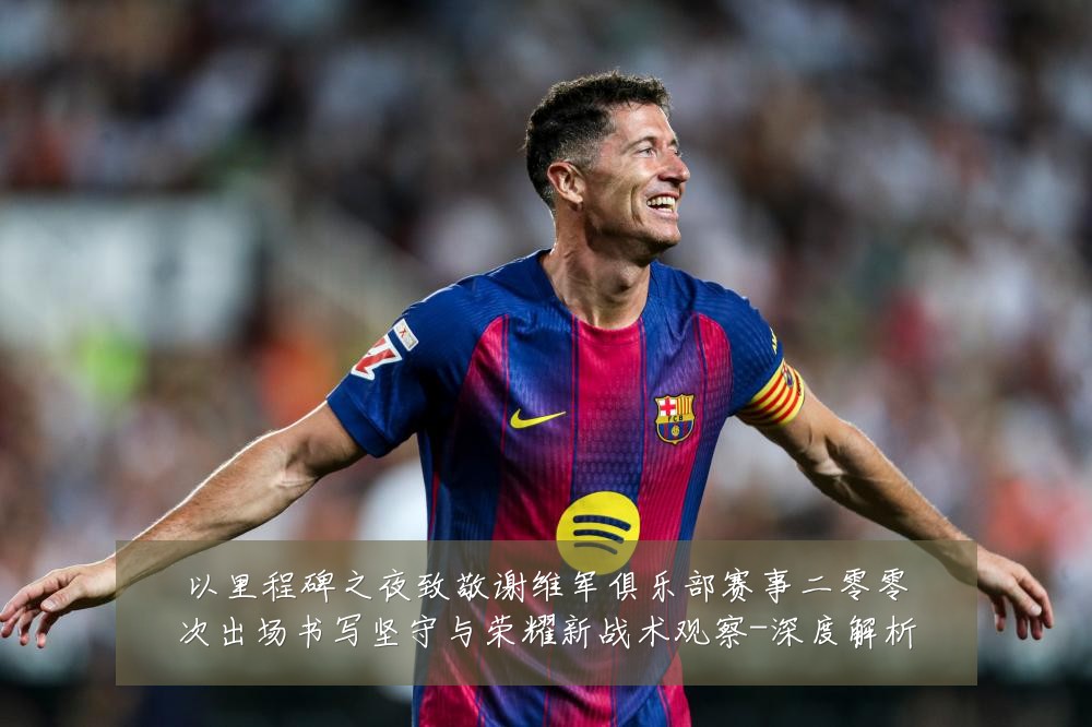 以里程碑之夜致敬谢维军俱乐部赛事二零零次出场书写坚守与荣耀新战术观察-深度解析