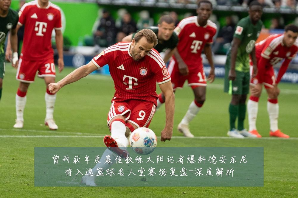 曾两获年度最佳教练太阳记者爆料德安东尼将入选篮球名人堂赛场复盘-深度解析