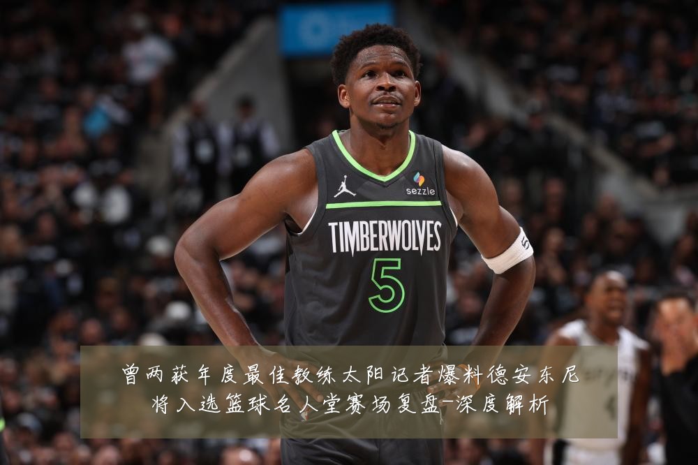 曾两获年度最佳教练太阳记者爆料德安东尼将入选篮球名人堂赛场复盘-深度解析