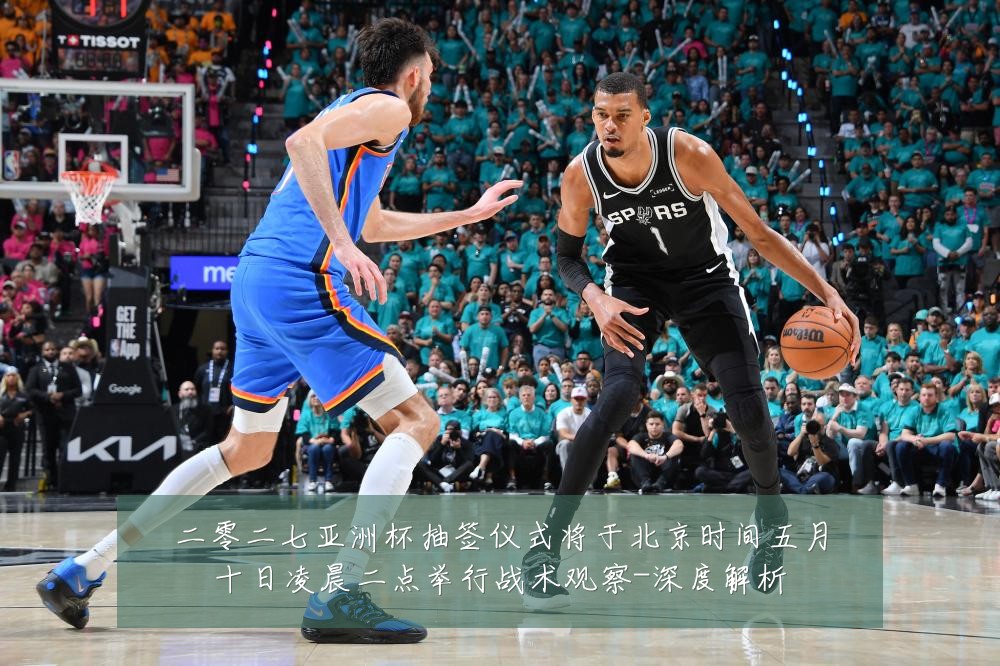 二零二七亚洲杯抽签仪式将于北京时间五月十日凌晨二点举行战术观察-深度解析